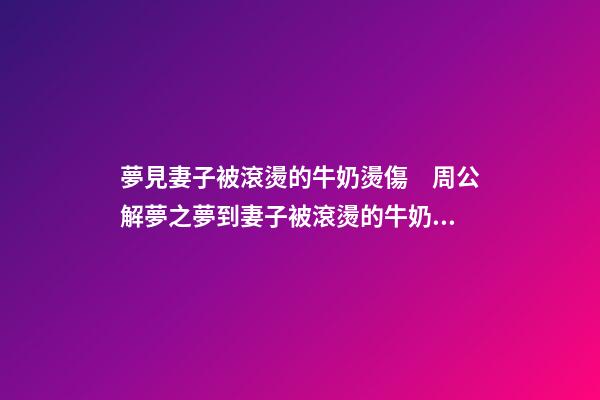 夢見妻子被滾燙的牛奶燙傷　周公解夢之夢到妻子被滾燙的牛奶燙傷